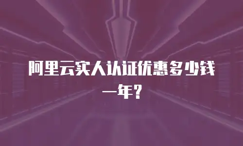 阿里云实人认证优惠多少钱一年？
