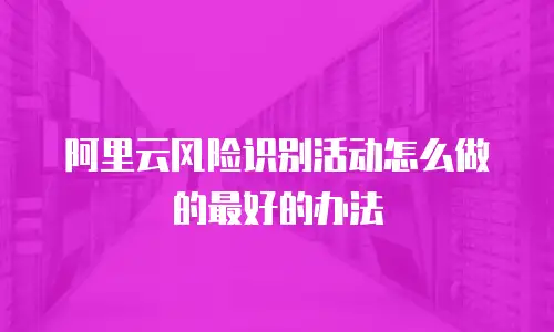 阿里云风险识别活动怎么做的最好的办法