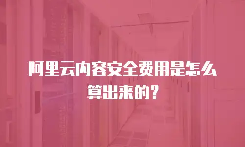 阿里云内容安全费用是怎么算出来的？