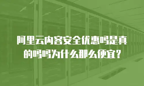阿里云内容安全优惠吗是真的吗吗为什么那么便宜？