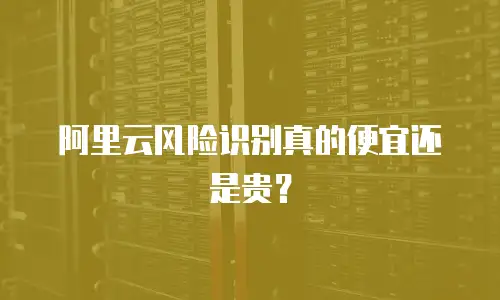 阿里云风险识别真的便宜还是贵？