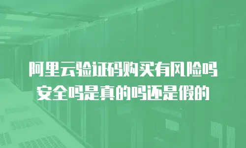 阿里云验证码购买有风险吗安全吗是真的吗还是假的