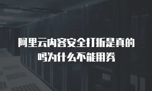 阿里云内容安全打折是真的吗为什么不能用券