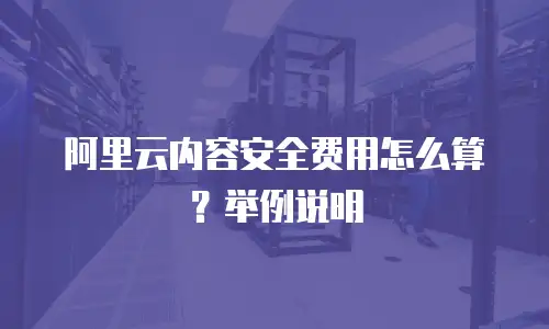 阿里云内容安全费用怎么算？举例说明