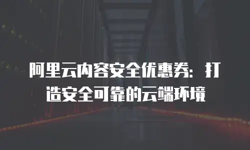 阿里云内容安全优惠券：打造安全可靠的云端环境