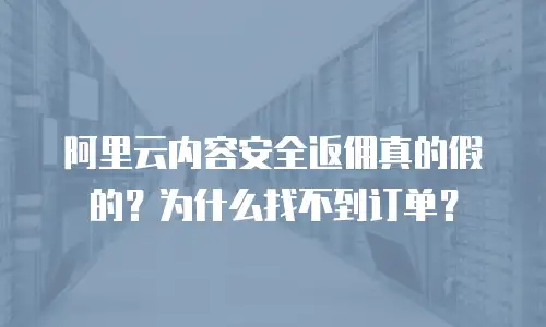 阿里云内容安全返佣真的假的？为什么找不到订单？