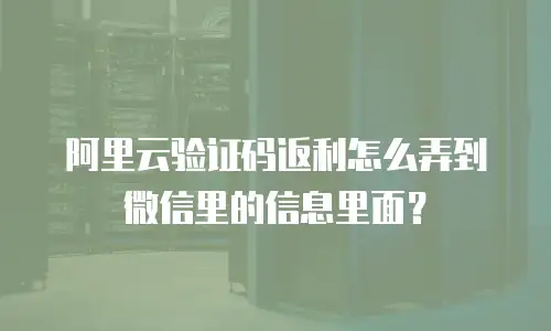 阿里云验证码返利怎么弄到微信里的信息里面？