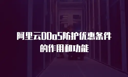 阿里云DDoS防护优惠条件的作用和功能