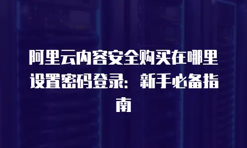 阿里云内容安全购买在哪里设置密码登录：新手必备指南