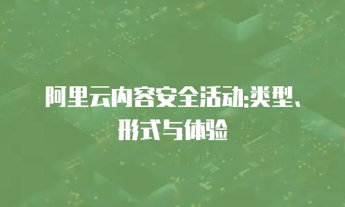 阿里云内容安全活动:类型、形式与体验