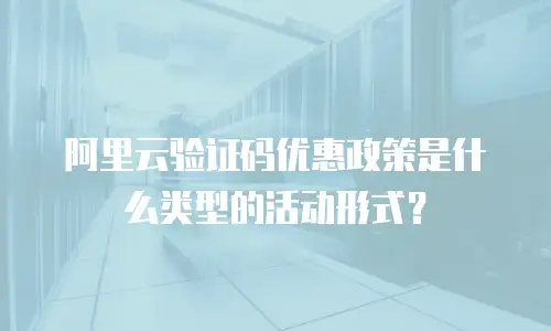 阿里云验证码优惠政策是什么类型的活动形式？