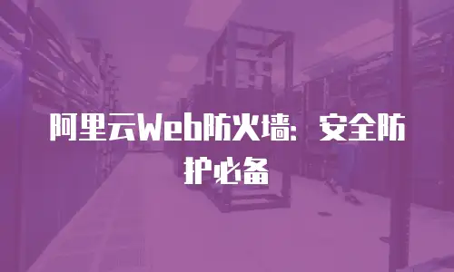 阿里云Web防火墙：安全防护必备