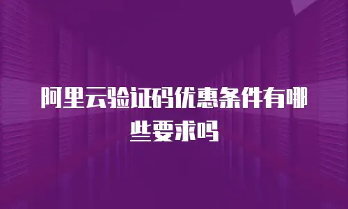 阿里云验证码优惠条件有哪些要求吗