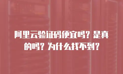 阿里云验证码便宜吗？是真的吗？为什么找不到？