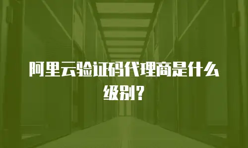 阿里云验证码代理商是什么级别？