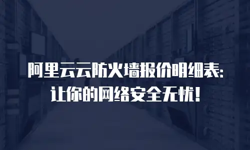 阿里云云防火墙报价明细表：让你的网络安全无忧！