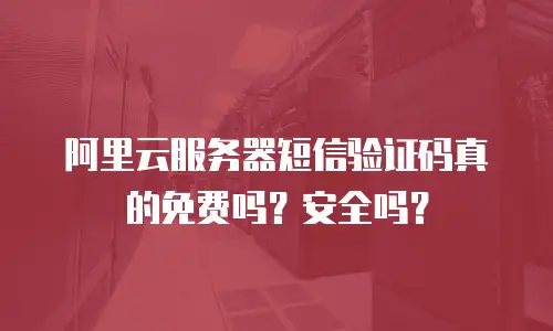 阿里云服务器短信验证码真的免费吗？安全吗？