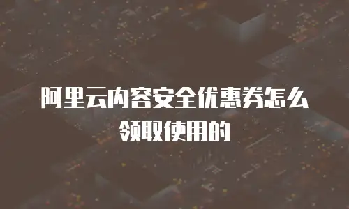 阿里云内容安全优惠券怎么领取使用的