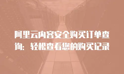 阿里云内容安全购买订单查询：轻松查看您的购买记录