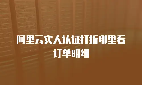 阿里云实人认证打折哪里看订单明细