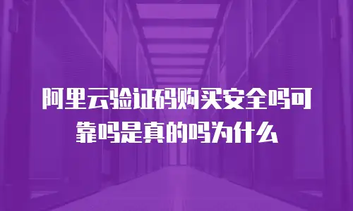 阿里云验证码购买安全吗可靠吗是真的吗为什么