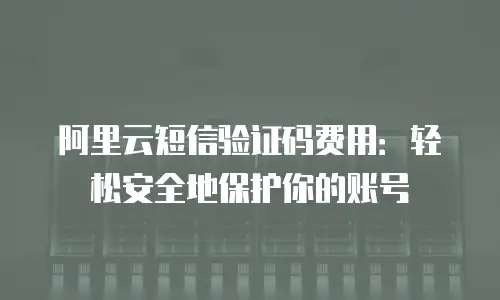 阿里云短信验证码费用：轻松安全地保护你的账号