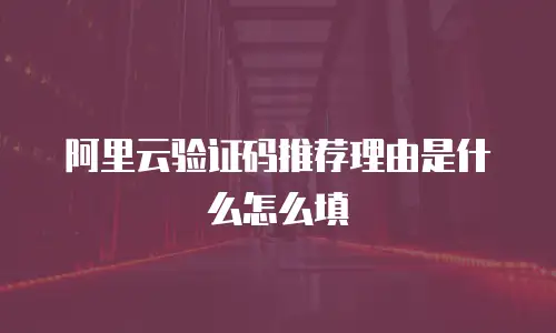 阿里云验证码推荐理由是什么怎么填