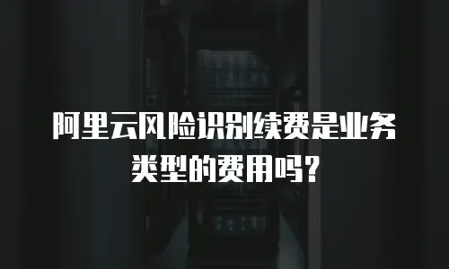 阿里云风险识别续费是业务类型的费用吗？