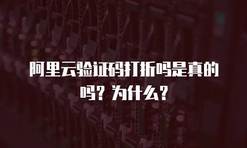 阿里云验证码打折吗是真的吗？为什么？