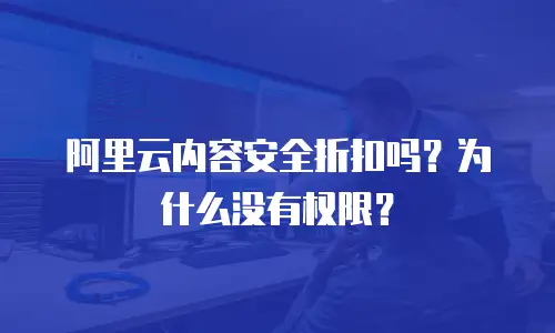 阿里云内容安全折扣吗？为什么没有权限？