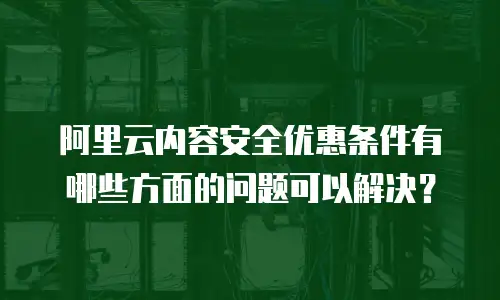 阿里云内容安全优惠条件有哪些方面的问题可以解决？