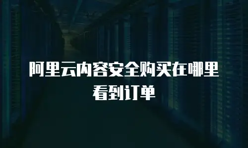 阿里云内容安全购买在哪里看到订单