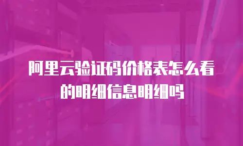 阿里云验证码价格表怎么看的明细信息明细吗