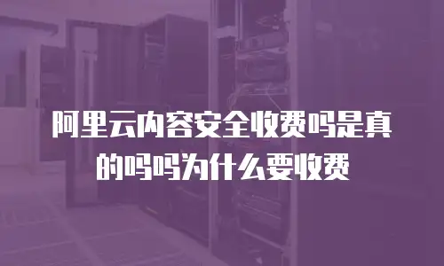 阿里云内容安全收费吗是真的吗吗为什么要收费