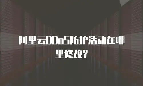 阿里云DDoS防护活动在哪里修改？