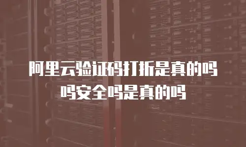 阿里云验证码打折是真的吗吗安全吗是真的吗