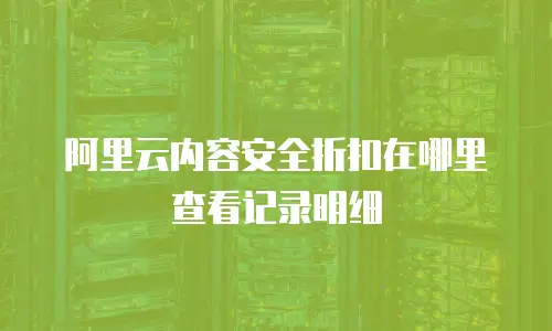 阿里云内容安全折扣在哪里查看记录明细
