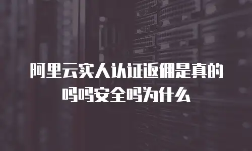 阿里云实人认证返佣是真的吗吗安全吗为什么