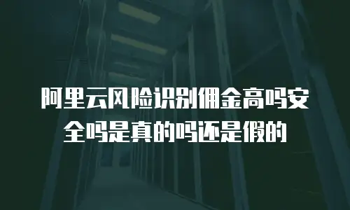 阿里云风险识别佣金高吗安全吗是真的吗还是假的
