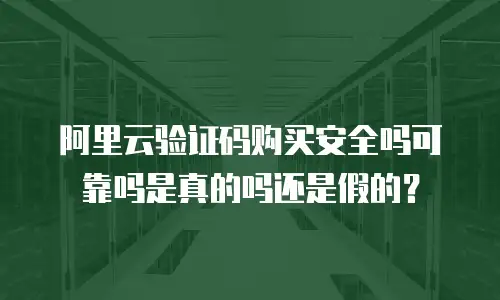 阿里云验证码购买安全吗可靠吗是真的吗还是假的？