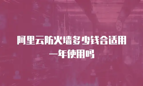 阿里云防火墙多少钱合适用一年使用吗
