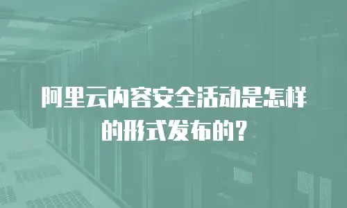 阿里云内容安全活动是怎样的形式发布的？