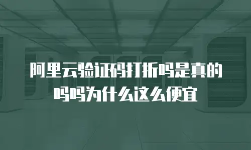 阿里云验证码打折吗是真的吗吗为什么这么便宜