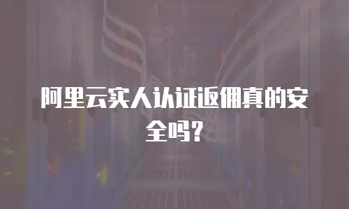 阿里云实人认证返佣真的安全吗？