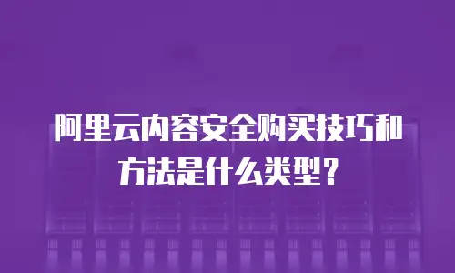 阿里云内容安全购买技巧和方法是什么类型？