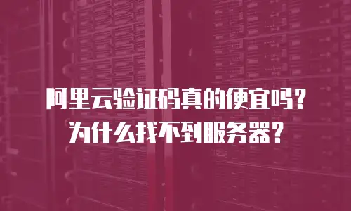 阿里云验证码真的便宜吗？为什么找不到服务器？