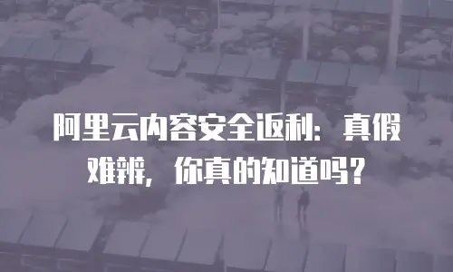 阿里云内容安全返利：真假难辨，你真的知道吗？