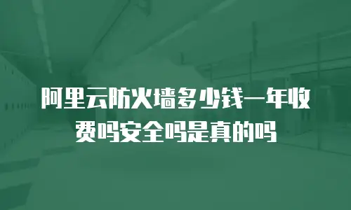 阿里云防火墙多少钱一年收费吗安全吗是真的吗
