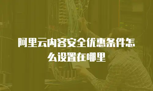 阿里云内容安全优惠条件怎么设置在哪里