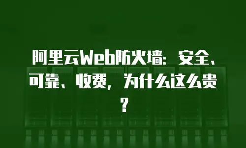 阿里云Web防火墙：安全、可靠、收费，为什么这么贵？